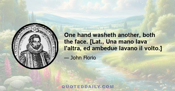 One hand washeth another, both the face. [Lat., Una mano lava l'altra, ed ambedue lavano il volto.]