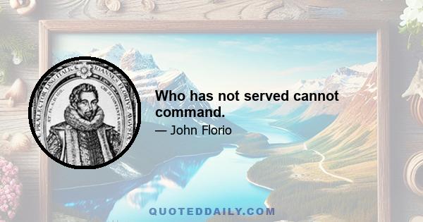 Who has not served cannot command.