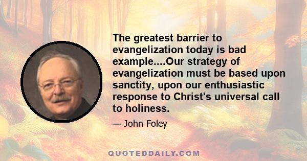 The greatest barrier to evangelization today is bad example....Our strategy of evangelization must be based upon sanctity, upon our enthusiastic response to Christ's universal call to holiness.