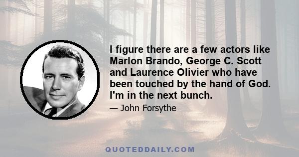 I figure there are a few actors like Marlon Brando, George C. Scott and Laurence Olivier who have been touched by the hand of God. I'm in the next bunch.