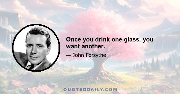 Once you drink one glass, you want another.