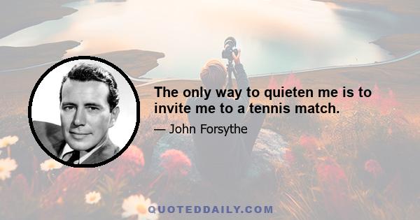 The only way to quieten me is to invite me to a tennis match.