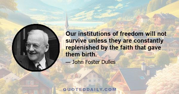 Our institutions of freedom will not survive unless they are constantly replenished by the faith that gave them birth.