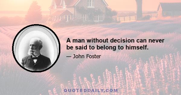 A man without decision can never be said to belong to himself.