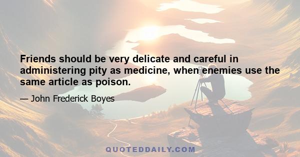 Friends should be very delicate and careful in administering pity as medicine, when enemies use the same article as poison.