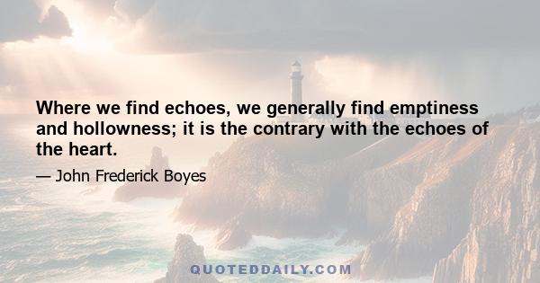 Where we find echoes, we generally find emptiness and hollowness; it is the contrary with the echoes of the heart.