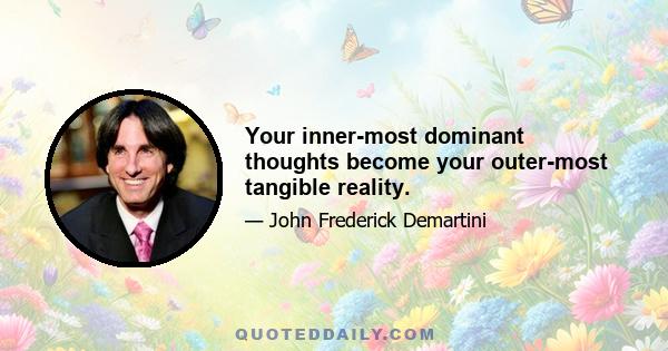 Your inner-most dominant thoughts become your outer-most tangible reality.