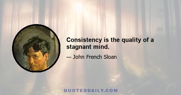 Consistency is the quality of a stagnant mind.