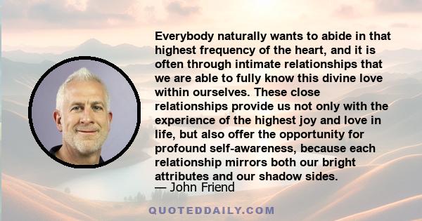 Everybody naturally wants to abide in that highest frequency of the heart, and it is often through intimate relationships that we are able to fully know this divine love within ourselves. These close relationships