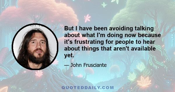 But I have been avoiding talking about what I'm doing now because it's frustrating for people to hear about things that aren't available yet.