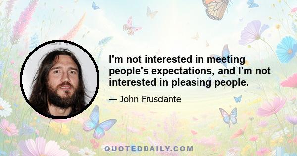 I'm not interested in meeting people's expectations, and I'm not interested in pleasing people.