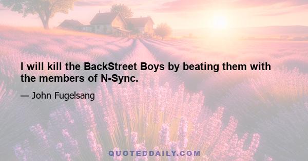 I will kill the BackStreet Boys by beating them with the members of N-Sync.