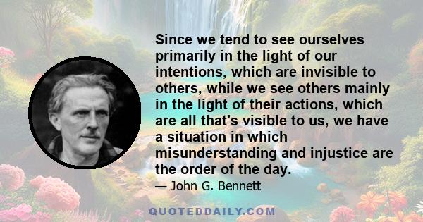 Since we tend to see ourselves primarily in the light of our intentions, which are invisible to others, while we see others mainly in the light of their actions, which are all that's visible to us, we have a situation