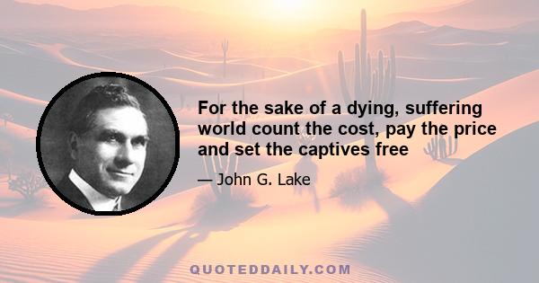 For the sake of a dying, suffering world count the cost, pay the price and set the captives free