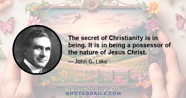 The secret of Christianity is in being. It is in being a possessor of the nature of Jesus Christ.