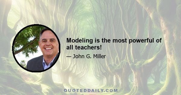 Modeling is the most powerful of all teachers!