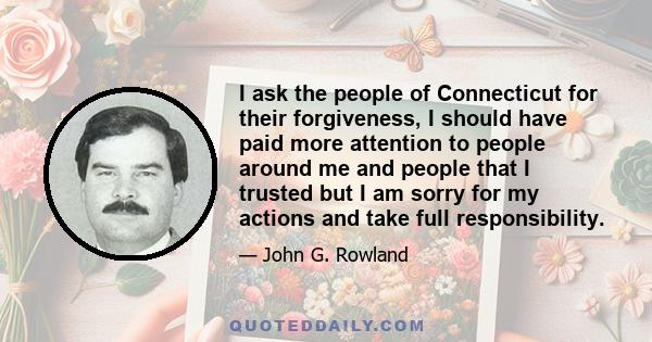 I ask the people of Connecticut for their forgiveness, I should have paid more attention to people around me and people that I trusted but I am sorry for my actions and take full responsibility.