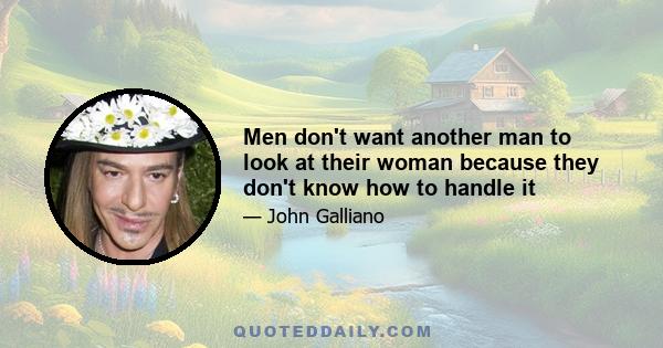 Men don't want another man to look at their woman because they don't know how to handle it