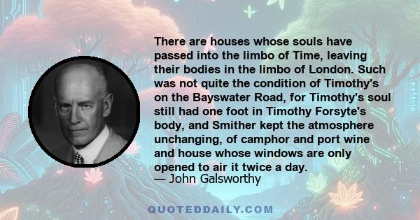 There are houses whose souls have passed into the limbo of Time, leaving their bodies in the limbo of London. Such was not quite the condition of Timothy's on the Bayswater Road, for Timothy's soul still had one foot in 