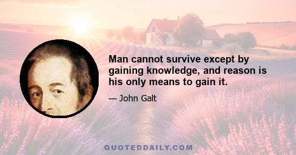 Man cannot survive except by gaining knowledge, and reason is his only means to gain it.