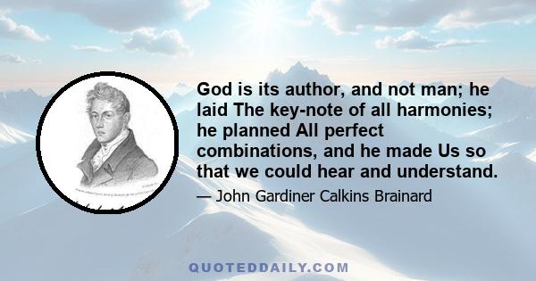 God is its author, and not man; he laid The key-note of all harmonies; he planned All perfect combinations, and he made Us so that we could hear and understand.