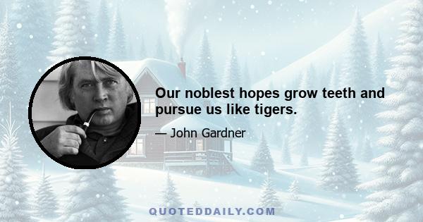Our noblest hopes grow teeth and pursue us like tigers.