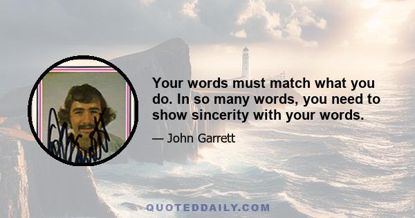 Your words must match what you do. In so many words, you need to show sincerity with your words.