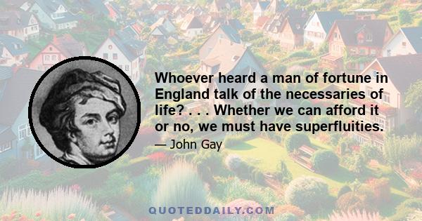 Whoever heard a man of fortune in England talk of the necessaries of life? . . . Whether we can afford it or no, we must have superfluities.