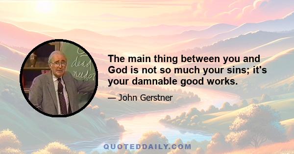 The main thing between you and God is not so much your sins; it's your damnable good works.