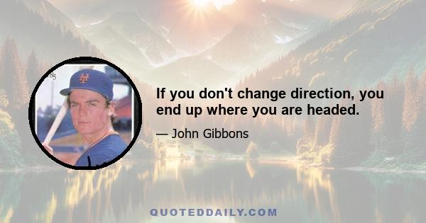 If you don't change direction, you end up where you are headed.