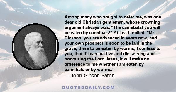 Among many who sought to deter me, was one dear old Christian gentleman, whose crowning argument always was, The cannibals! you will be eaten by cannibals! At last I replied, Mr. Dickson, you are advanced in years now,