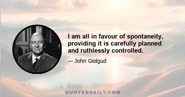 I am all in favour of spontaneity, providing it is carefully planned and ruthlessly controlled.
