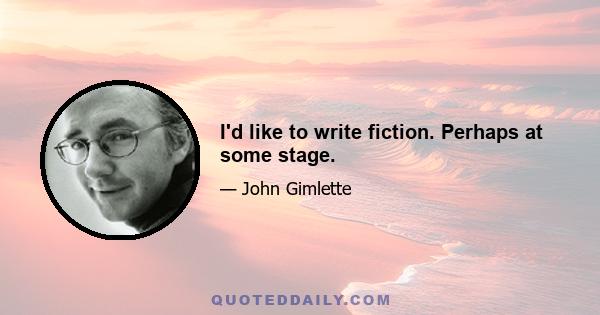 I'd like to write fiction. Perhaps at some stage.
