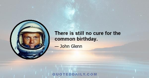 There is still no cure for the common birthday.