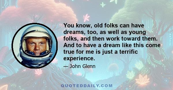 You know, old folks can have dreams, too, as well as young folks, and then work toward them. And to have a dream like this come true for me is just a terrific experience.