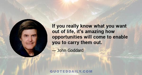 If you really know what you want out of life, it's amazing how opportunities will come to enable you to carry them out.