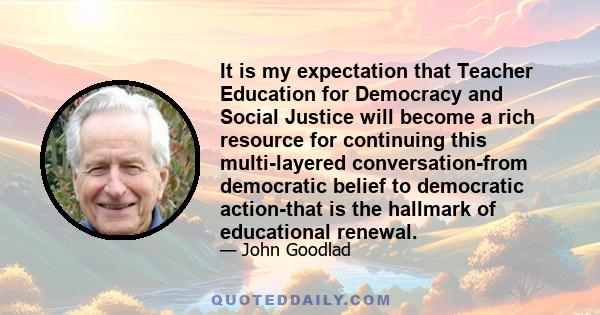 It is my expectation that Teacher Education for Democracy and Social Justice will become a rich resource for continuing this multi-layered conversation-from democratic belief to democratic action-that is the hallmark of 