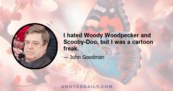 I hated Woody Woodpecker and Scooby-Doo, but I was a cartoon freak.