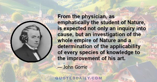 From the physician, as emphatically the student of Nature, is expected not only an inquiry into cause, but an investigation of the whole empire of Nature and a determination of the applicability of every species of