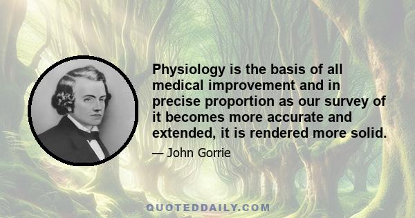 Physiology is the basis of all medical improvement and in precise proportion as our survey of it becomes more accurate and extended, it is rendered more solid.