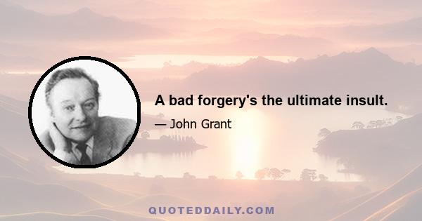 A bad forgery's the ultimate insult.