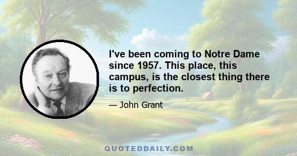 I've been coming to Notre Dame since 1957. This place, this campus, is the closest thing there is to perfection.