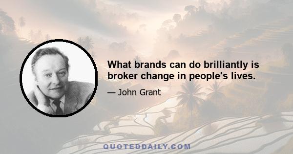 What brands can do brilliantly is broker change in people's lives.