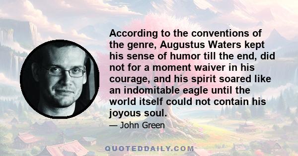 According to the conventions of the genre, Augustus Waters kept his sense of humor till the end, did not for a moment waiver in his courage, and his spirit soared like an indomitable eagle until the world itself could