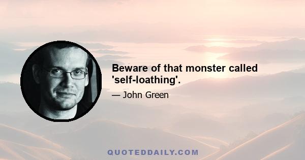 Beware of that monster called 'self-loathing'.