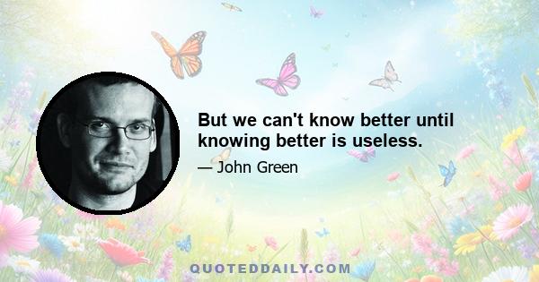 But we can't know better until knowing better is useless.