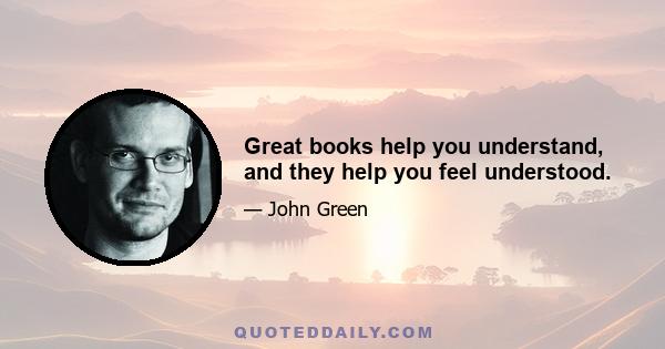 Great books help you understand, and they help you feel understood.