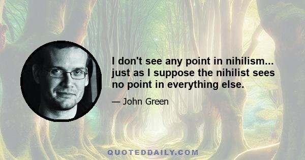 I don't see any point in nihilism... just as I suppose the nihilist sees no point in everything else.