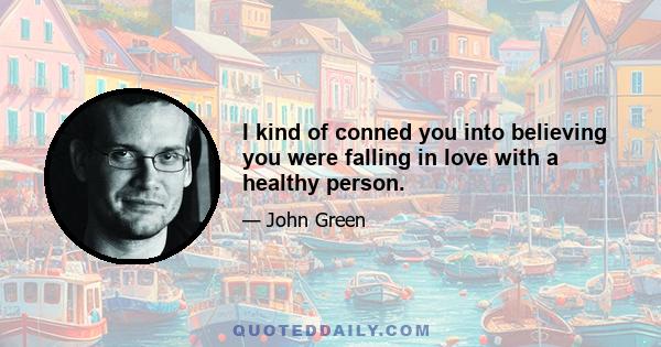 I kind of conned you into believing you were falling in love with a healthy person.