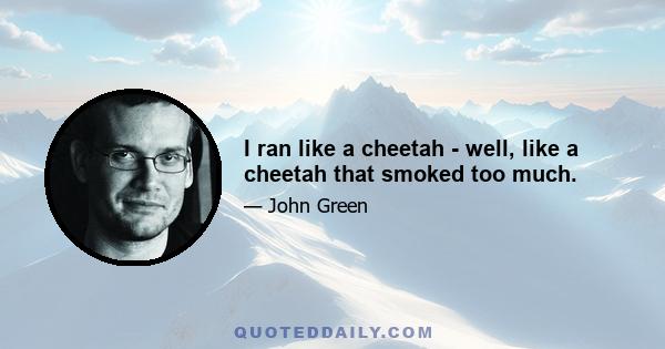 I ran like a cheetah - well, like a cheetah that smoked too much.